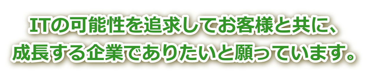 ITの可能性を追求してお客様と共に、成長する企業でありたいと願っています。