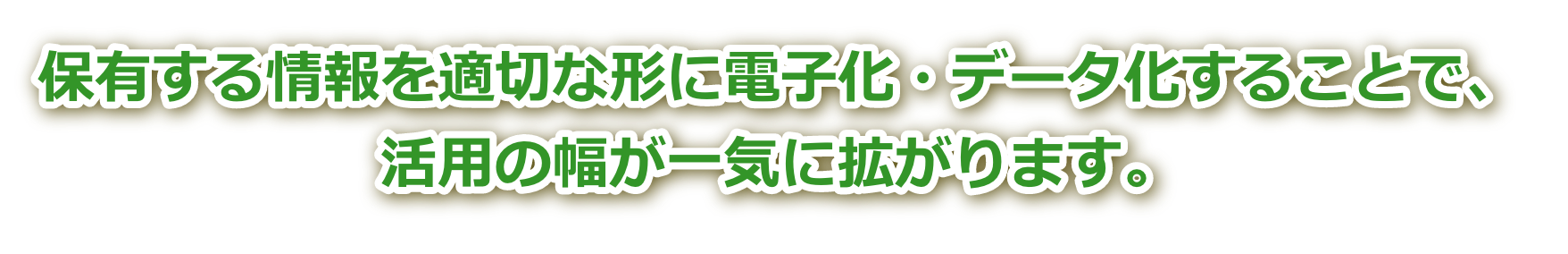 保有する情報を適切な形に電子化・データ化することで、活用の幅が一気に拡がります。